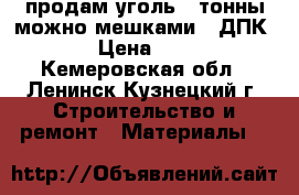 продам уголь 4 тонны можно мешками .(ДПК) › Цена ­ 80 - Кемеровская обл., Ленинск-Кузнецкий г. Строительство и ремонт » Материалы   